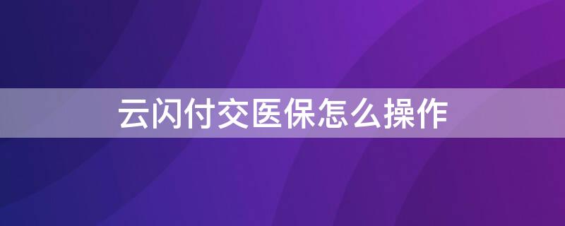 云闪付交医保怎么操作（云闪付交医保怎么操作）