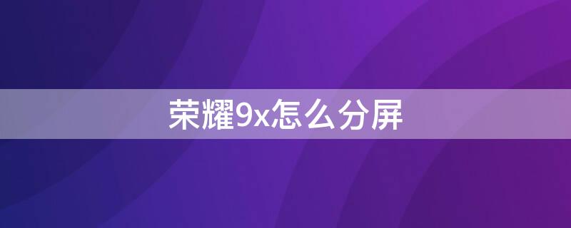 荣耀9x怎么分屏 华为荣耀如何分屏