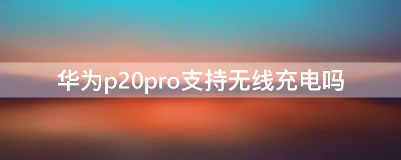 华为p20pro支持无线充电吗（华为p20pro支持无线充电功能吗）