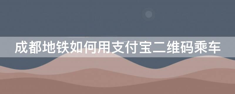 成都地铁如何用支付宝二维码乘车 成都地铁刷支付宝二维码