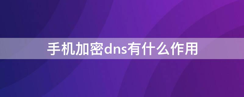 手机加密dns有什么作用（手机上加密dns选择关闭还是自动）