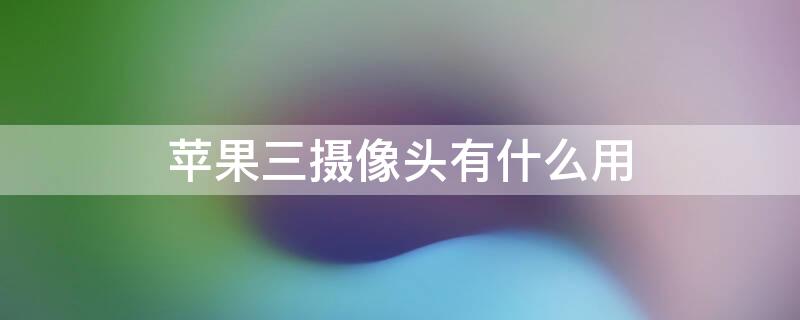 iPhone三摄像头有什么用（iphone三摄像头如何使用）