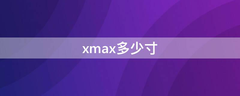 xmax多少寸 xmax几寸