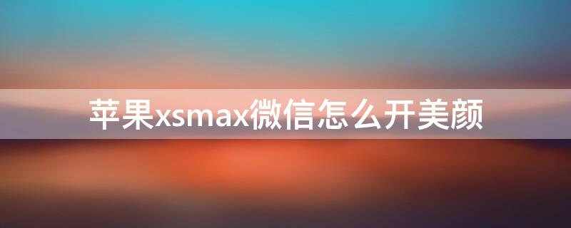 iPhonexsmax微信怎么开美颜（苹果xsmax微信怎么开美颜）