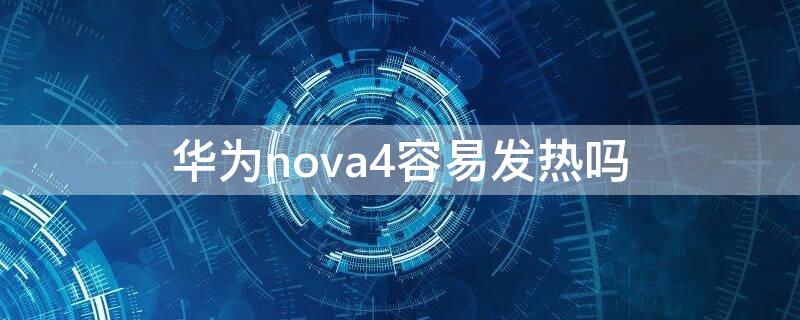 华为nova4容易发热吗（华为nova4发热严重吗）