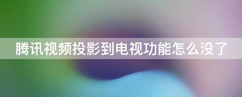 腾讯视频投影到电视功能怎么没了（腾讯视频投影到电视功能怎么没了呢）