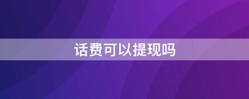 话费可以提现吗（联通话费可以提现吗）