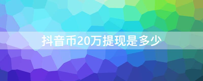 抖音币20万提现是多少（二十万抖音币提现多少）