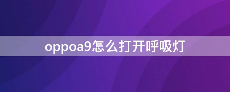 oppoa9怎么打开呼吸灯 oppoa9x手机的呼吸灯在哪里设置