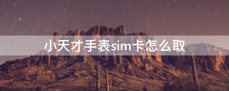 小天才手表sim卡怎么取 小天才手表sim卡取出