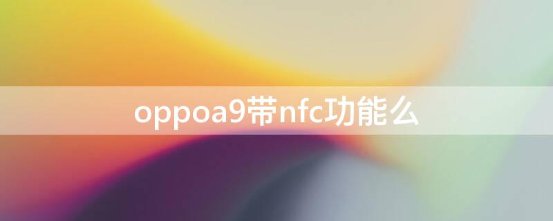 oppoa9带nfc功能么（oppo a9带nfc功能吗）