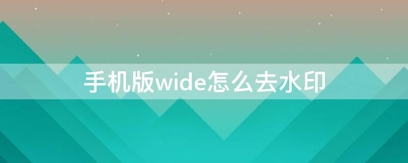 手机版wide怎么去水印（wide如何去水印）