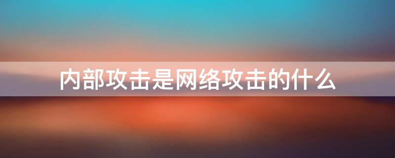 内部攻击是网络攻击的什么（内部攻击是网络攻击的什么攻击）