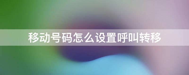 移动号码怎么设置呼叫转移（移动号码怎么设置呼叫转移号码关机）