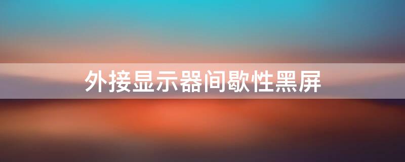 外接显示器间歇性黑屏 外接显示器间歇性黑屏重启就好了