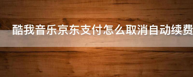 酷我音乐京东支付怎么取消自动续费 酷我音乐京东支付怎么取消自动续费呢