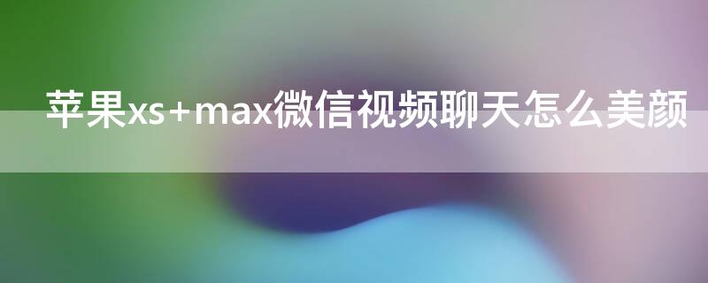 iPhonexs max微信视频聊天怎么美颜