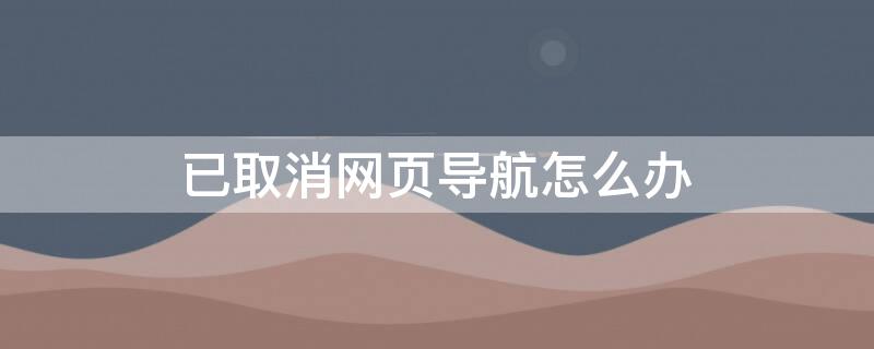 已取消网页导航怎么办（已取消网页导航怎么办2345）