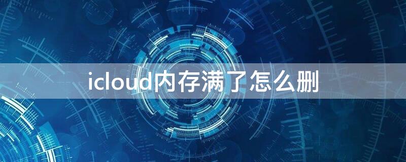 icloud内存满了怎么删（icloud储存空间满了怎么删除）