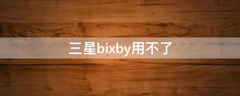 三星bixby用不了（三星Bixby用不了怎么调）