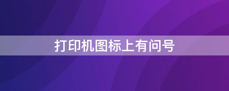 打印机图标上有问号（打印机标志有问号是怎么回事）