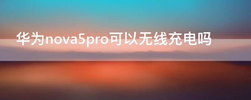 华为nova5pro可以无线充电吗 华为nova5 pro可以无线充电吗