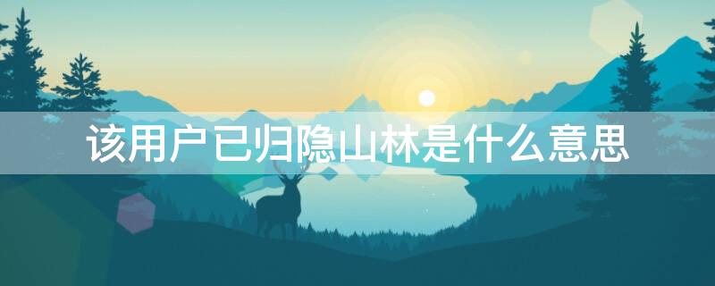 该用户已归隐山林是什么意思（该用户已归隐山林是不是把我删了）