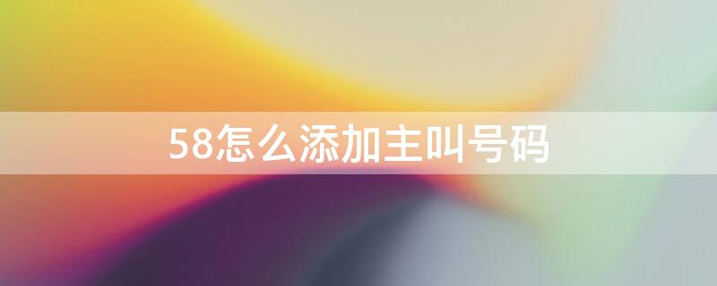 58怎么添加主叫号码（58如何添加主叫号）