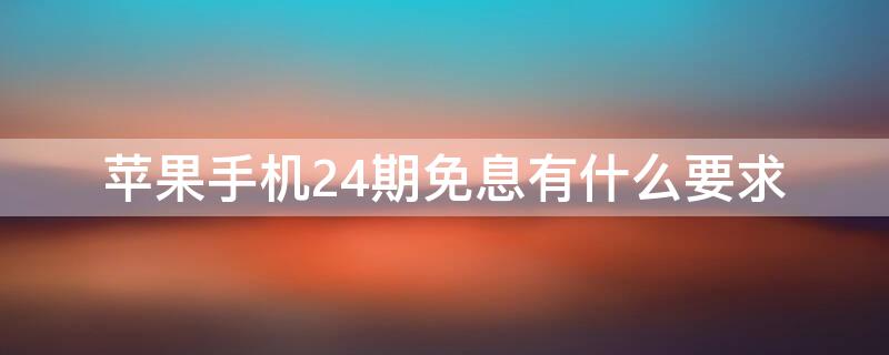 iPhone手机24期免息有什么要求 iphone的24期免息什么意思