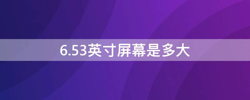 6.53英寸屏幕是多大（6.53英寸屏幕多大长宽）