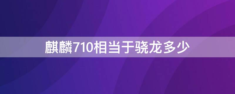 麒麟710相当于骁龙多少（麒麟710相当于天玑多少）