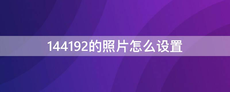 144192的照片怎么设置（照片144 192怎么设置）