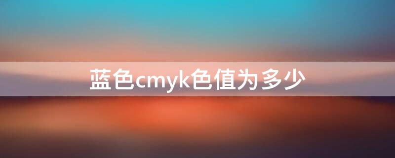 蓝色cmyk色值为多少（蓝色cmyk值图片）