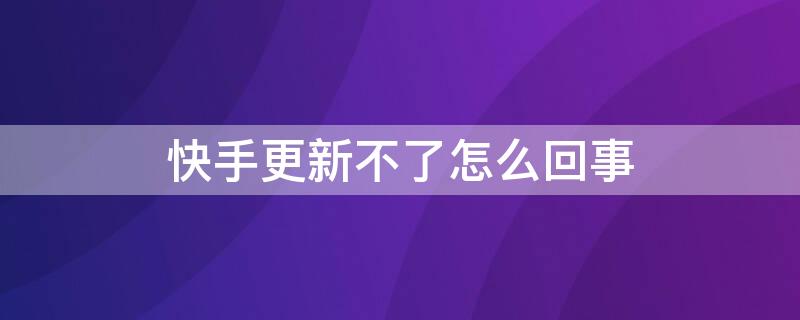 快手更新不了怎么回事（快手更新不了怎么回事呢）