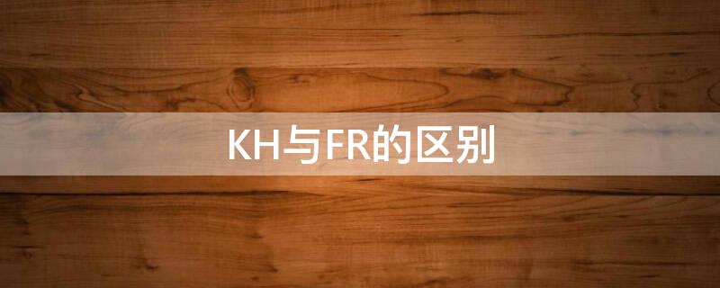 KH与FR的区别（kh和fr）