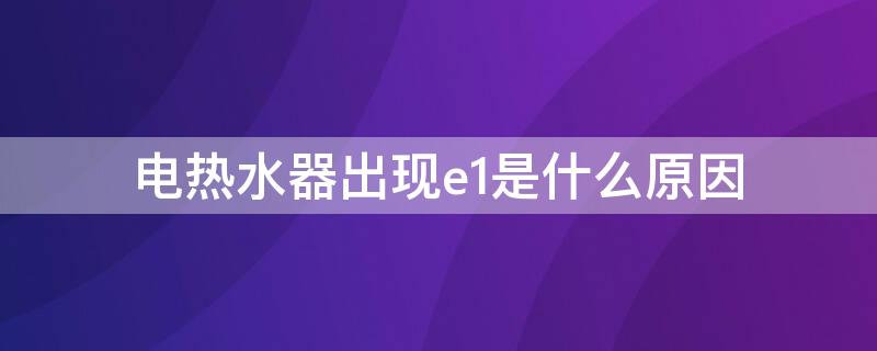 电热水器出现e1是什么原因 热水器出现e1是什么原因