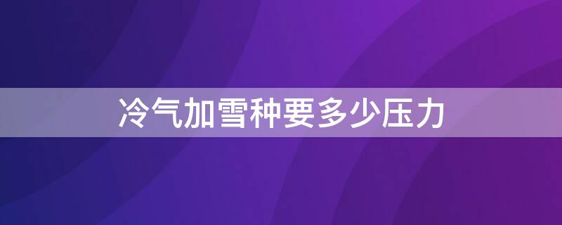 冷气加雪种要多少压力 冷气加雪种要多少压力才合适