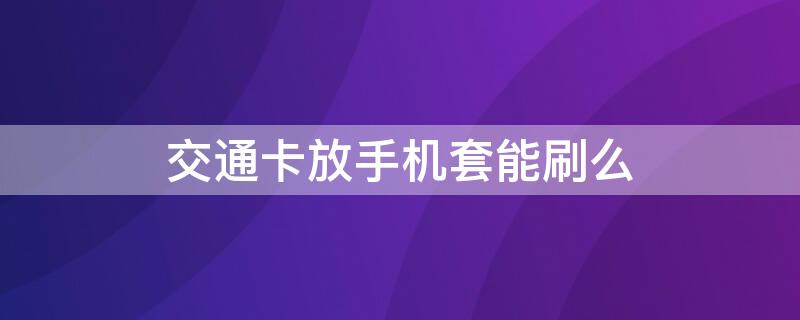 交通卡放手机套能刷么 交通卡放手机壳刷不了