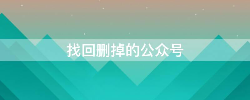 找回删掉的公众号 找回删掉的公众号怎么找回