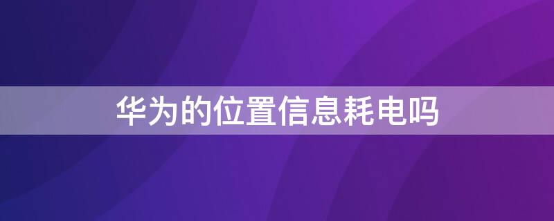 华为的位置信息耗电吗 华为的位置信息耗电吗怎么关