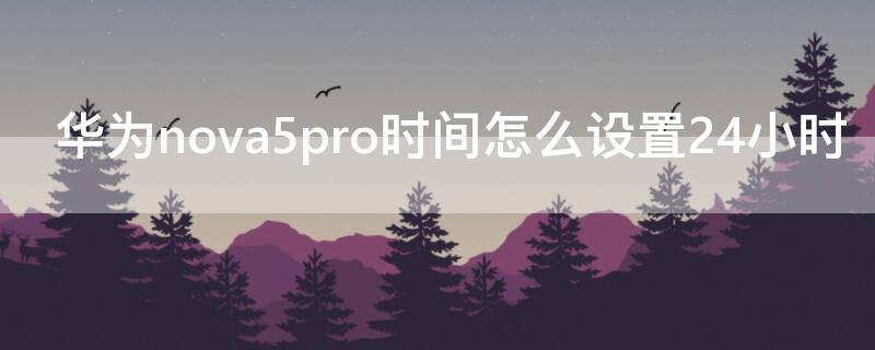 华为nova5pro时间怎么设置24小时（华为nova5pro怎么设置24小时制）