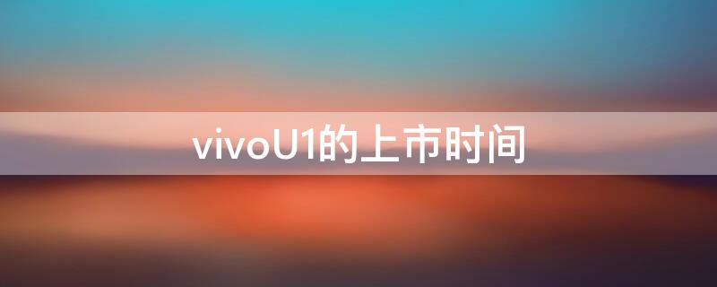 vivoU1的上市时间 vivo u1哪年上市