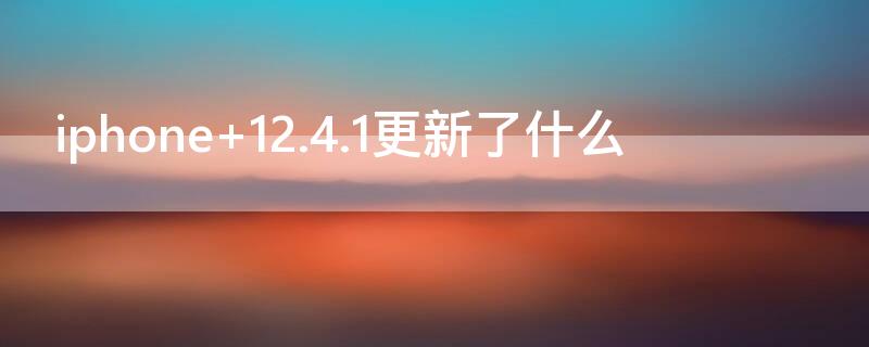 iPhone 12.4.1更新了什么