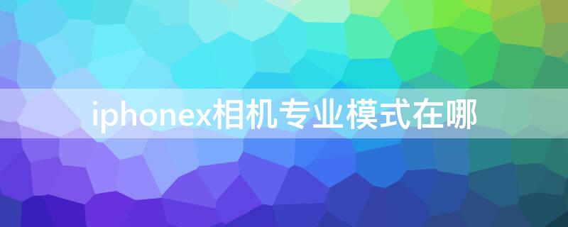 iPhonex相机专业模式在哪 iphonex相机专业模式怎么打开