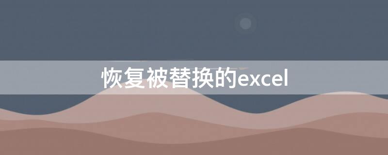 恢复被替换的excel（恢复被替换的word文档）