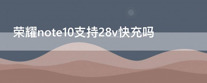 荣耀note10支持28v快充吗（华为荣耀note10能用40w快充吗）