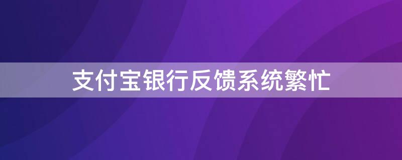 支付宝银行反馈系统繁忙（支付宝 银行反馈异常）