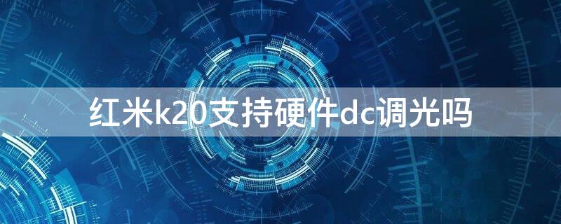 红米k20支持硬件dc调光吗（红米k20支持光学防抖吗?）