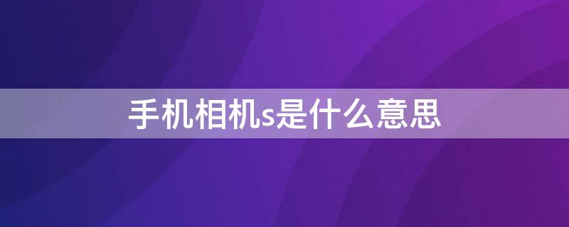 手机相机s是什么意思（手机相机s是什么意思啊）