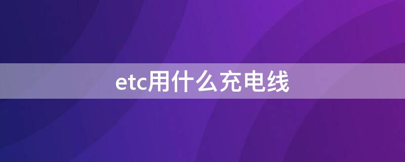 etc用什么充电线 etc用什么充电线充电